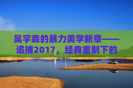 吴宇森的暴力美学新章——追捕2017,经典重制下的现代追击,吴宇森暴力美学新章,追捕2017经典重制下的现代追击 吴宇森的暴力美学新章——追捕2017,经典重制下的现代追击,吴宇森暴力美学新章,追捕2017经典重制下的现代追击