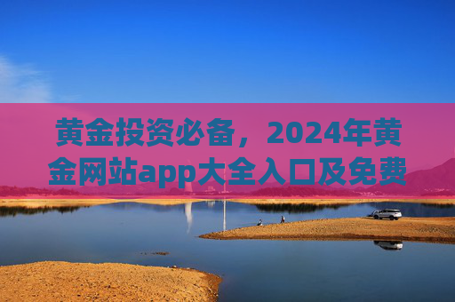 黄金投资必备,2024年黄金网站app大全入口及免费评测指南,2024年黄金投资必备,网站app大全入口及免费评测指南 黄金投资必备,2024年黄金网站app大全入口及免费评测指南,2024年黄金投资必备,网站app大全入口及免费评测指南