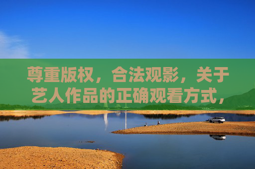 尊重版权，合法观影，关于艺人作品的正确观看方式，尊重版权，合法观影，艺人作品的正确观看方式
