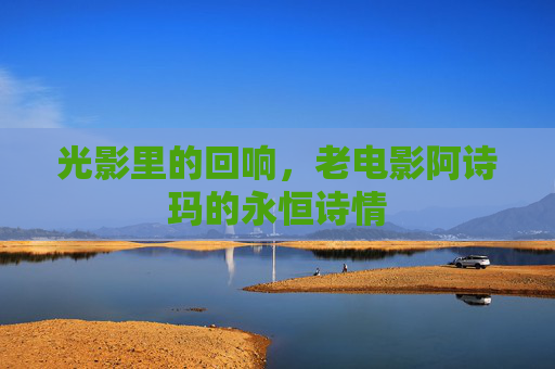 光影里的回响,老电影阿诗玛的永恒诗情 光影里的回响,老电影阿诗玛的永恒诗情