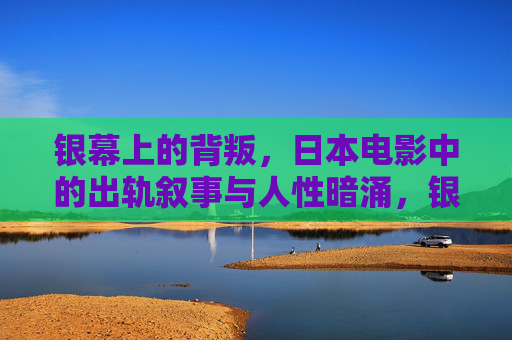 银幕上的背叛，日本电影中的出轨叙事与人性暗涌，银幕背叛，日本电影出轨叙事与人性暗涌