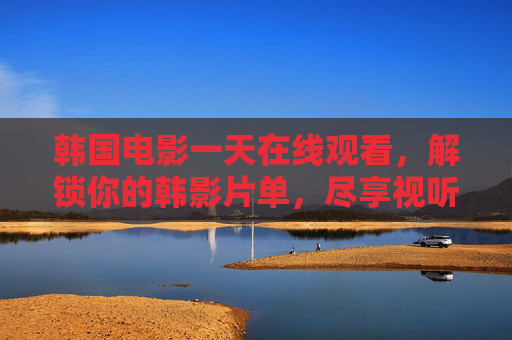 韩国电影一天在线观看,解锁你的韩影片单,尽享视听盛宴,解锁韩影片单,畅享韩国电影视听盛宴 韩国电影一天在线观看,解锁你的韩影片单,尽享视听盛宴,解锁韩影片单,畅享韩国电影视听盛宴