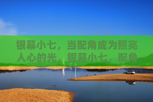 银幕小七,当配角成为照亮人心的光,银幕小七,配角的光,照亮人心 银幕小七,当配角成为照亮人心的光,银幕小七,配角的光,照亮人心