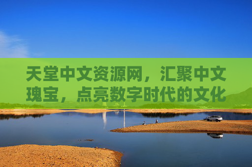 天堂中文资源网,汇聚中文瑰宝,点亮数字时代的文化灯塔,天堂中文资源网,数字时代的中文文化灯塔 天堂中文资源网,汇聚中文瑰宝,点亮数字时代的文化灯塔,天堂中文资源网,数字时代的中文文化灯塔