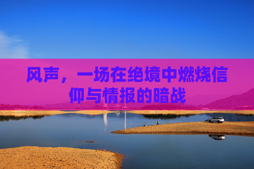 风声,一场在绝境中燃烧信仰与情报的暗战 风声,一场在绝境中燃烧信仰与情报的暗战