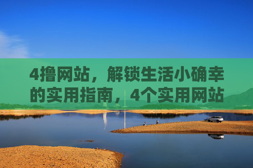 4撸网站，解锁生活小确幸的实用指南，4个实用网站指南，解锁生活小确幸