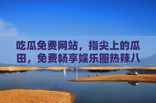 吃瓜免费网站,指尖上的瓜田,免费畅享娱乐圈热辣八卦?指尖免费瓜田,畅享娱乐圈热辣八卦 吃瓜免费网站,指尖上的瓜田,免费畅享娱乐圈热辣八卦?指尖免费瓜田,畅享娱乐圈热辣八卦