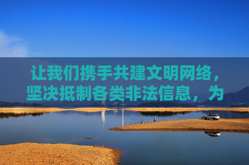让我们携手共建文明网络,坚决抵制各类非法信息,为营造风清气正的网络空间贡献力量,共建文明网络 抵制非法信息 营造风清空间 让我们携手共建文明网络,坚决抵制各类非法信息,为营造风清气正的网络空间贡献力量,共建文明网络 抵制非法信息 营造风清空间