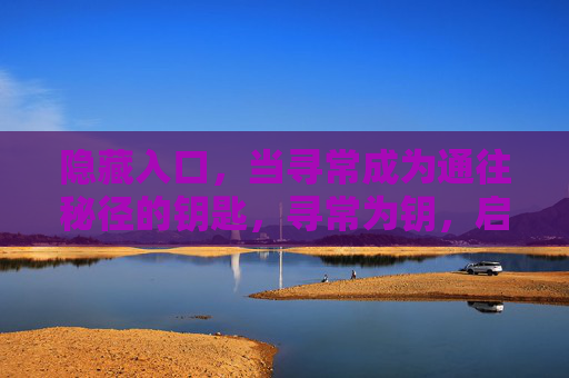 隐藏入口,当寻常成为通往秘径的钥匙,寻常为钥,启秘径 隐藏入口,当寻常成为通往秘径的钥匙,寻常为钥,启秘径