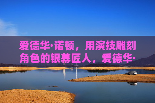 爱德华·诺顿，用演技雕刻角色的银幕匠人，爱德华·诺顿，雕刻角色的银幕匠人