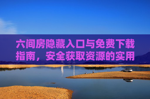 六间房隐藏入口与免费下载指南,安全获取资源的实用方法,六间房隐藏入口与免费下载指南,安全获取资源实用方法 六间房隐藏入口与免费下载指南,安全获取资源的实用方法,六间房隐藏入口与免费下载指南,安全获取资源实用方法