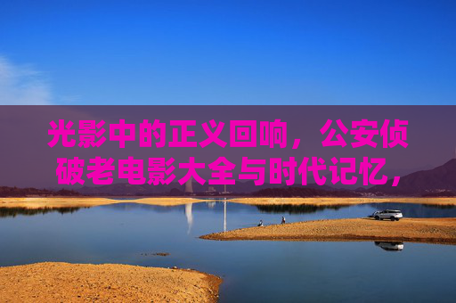 光影中的正义回响,公安侦破老电影大全与时代记忆,公安侦破老电影,光影正义与时代记忆 光影中的正义回响,公安侦破老电影大全与时代记忆,公安侦破老电影,光影正义与时代记忆