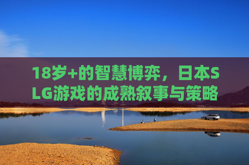 18岁+的智慧博弈，日本SLG游戏的成熟叙事与策略深度，18+智慧博弈，日本SLG的成熟叙事与策略深度