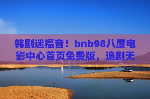 韩剧迷福音!bnb98八度电影中心首页免费版,追剧无门槛,韩剧盛宴一键开启,韩剧迷福音!bnb98八度电影中心免费版,追剧无门槛韩剧盛宴一键开启 韩剧迷福音!bnb98八度电影中心首页免费版,追剧无门槛,韩剧盛宴一键开启,韩剧迷福音!bnb98八度电影中心免费版,追剧无门槛韩剧盛宴一键开启