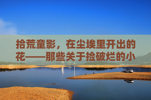 拾荒童影，在尘埃里开出的花——那些关于捡破烂的小孩的电影，拾荒童影，尘埃里开出的花
