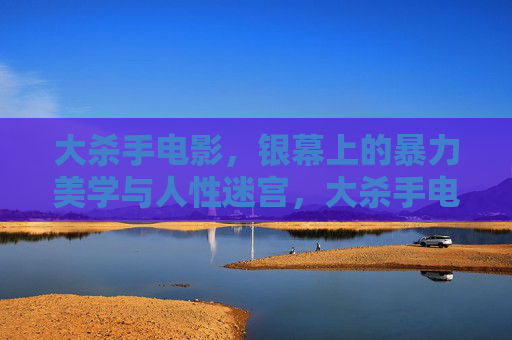 大杀手电影,银幕上的暴力美学与人性迷宫,大杀手电影,银幕上的暴力美学与人性迷宫 大杀手电影,银幕上的暴力美学与人性迷宫,大杀手电影,银幕上的暴力美学与人性迷宫