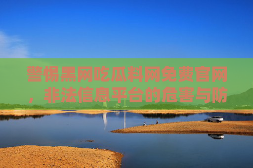警惕黑网吃瓜料网免费官网,非法信息平台的危害与防范,警惕黑网吃瓜料网等非法信息平台,危害与防范 警惕黑网吃瓜料网免费官网,非法信息平台的危害与防范,警惕黑网吃瓜料网等非法信息平台,危害与防范