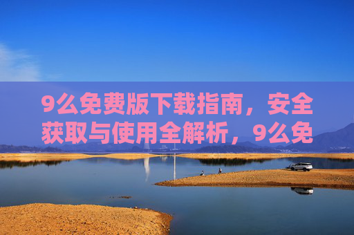 9么免费版下载指南，安全获取与使用全解析，9么免费版安全下载与使用全解析