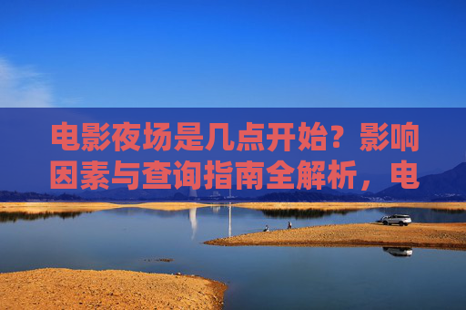电影夜场是几点开始？影响因素与查询指南全解析，电影夜场开始时间，影响因素与查询指南全解析