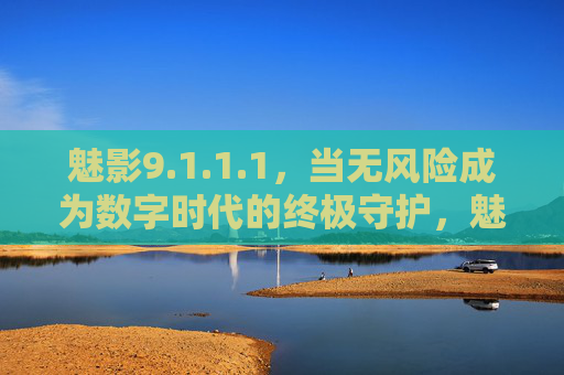 魅影9.1.1.1,当无风险成为数字时代的终极守护,魅影9.1.1.1,数字时代无风险的终极守护 魅影9.1.1.1,当无风险成为数字时代的终极守护,魅影9.1.1.1,数字时代无风险的终极守护