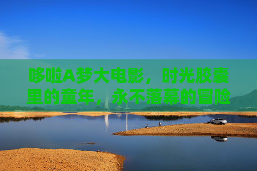 哆啦A梦大电影,时光胶囊里的童年,永不落幕的冒险,时光胶囊里的哆啦A梦,永不落幕的童年冒险 哆啦A梦大电影,时光胶囊里的童年,永不落幕的冒险,时光胶囊里的哆啦A梦,永不落幕的童年冒险