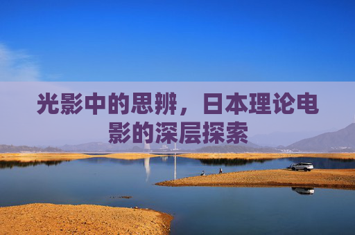 光影中的思辨,日本理论电影的深层探索 光影中的思辨,日本理论电影的深层探索