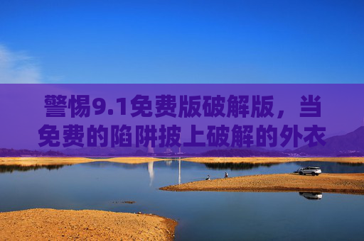 警惕9.1免费版破解版，当免费的陷阱披上破解的外衣，警惕9.1免费版破解版，免费陷阱披破解外衣