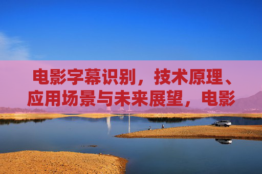 电影字幕识别,技术原理、应用场景与未来展望,电影字幕识别,技术原理、应用场景与未来展望 电影字幕识别,技术原理、应用场景与未来展望,电影字幕识别,技术原理、应用场景与未来展望