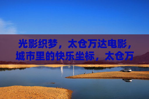 光影织梦,太仓万达电影,城市里的快乐坐标,太仓万达电影,光影织梦的城市快乐坐标 光影织梦,太仓万达电影,城市里的快乐坐标,太仓万达电影,光影织梦的城市快乐坐标