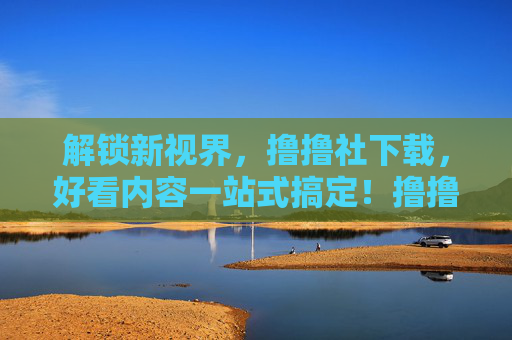 解锁新视界，撸撸社下载，好看内容一站式搞定！撸撸社下载，解锁新视界，好看内容一站式搞定！
