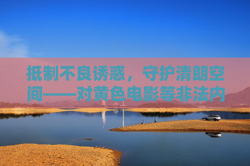 抵制不良诱惑,守护清朗空间——对黄色电影等非法内容的警示,抵制不良诱惑,守护清朗空间——警示黄色电影等非法内容 抵制不良诱惑,守护清朗空间——对黄色电影等非法内容的警示,抵制不良诱惑,守护清朗空间——警示黄色电影等非法内容