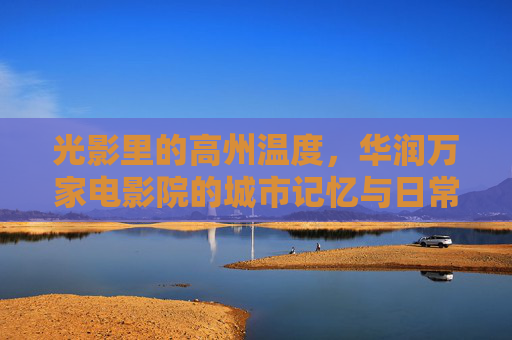 光影里的高州温度,华润万家电影院的城市记忆与日常欢愉,光影里的高州温度,电影城的记忆与日常欢愉 光影里的高州温度,华润万家电影院的城市记忆与日常欢愉,光影里的高州温度,电影城的记忆与日常欢愉