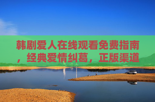 韩剧爱人在线观看免费指南,经典爱情纠葛,正版渠道轻松追,韩剧爱人免费观看指南,正版渠道追经典爱情纠葛 韩剧爱人在线观看免费指南,经典爱情纠葛,正版渠道轻松追,韩剧爱人免费观看指南,正版渠道追经典爱情纠葛