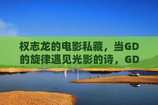 权志龙的电影私藏,当GD的旋律遇见光影的诗,GD的电影私藏,旋律与光影的诗 权志龙的电影私藏,当GD的旋律遇见光影的诗,GD的电影私藏,旋律与光影的诗