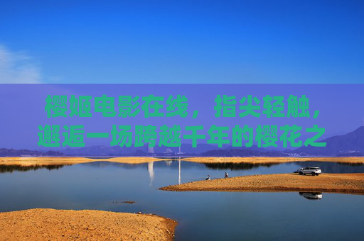 樱姬电影在线，指尖轻触，邂逅一场跨越千年的樱花之约，樱姬在线，指尖邂逅千年樱花之约