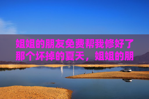 姐姐的朋友免费帮我修好了那个坏掉的夏天，姐姐的朋友免费修好了我的夏天