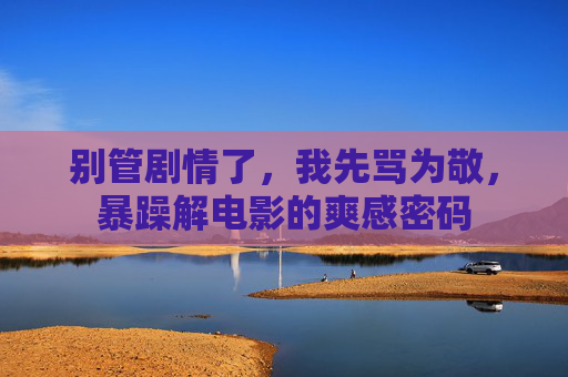 别管剧情了，我先骂为敬，暴躁解电影的爽感密码