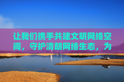 让我们携手共建文明网络空间，守护清朗网络生态，为下一代的健康成长保驾护航，共建文明网络 守护下一代清朗生态