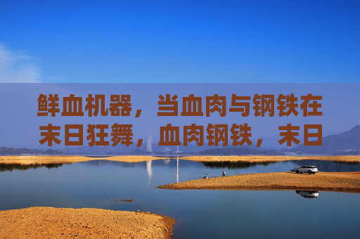 鲜血机器,当血肉与钢铁在末日狂舞,血肉钢铁,末日狂舞 鲜血机器,当血肉与钢铁在末日狂舞,血肉钢铁,末日狂舞