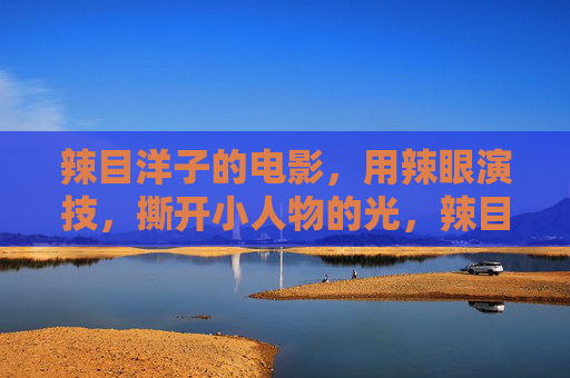 辣目洋子的电影，用辣眼演技，撕开小人物的光，辣目洋子辣眼演技撕开小人物光