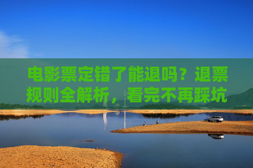 电影票定错了能退吗？退票规则全解析，看完不再踩坑！电影票定错了退票规则全解析，看完不踩坑