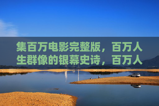 集百万电影完整版，百万人生群像的银幕史诗，百万人生群像，银幕史诗完整版