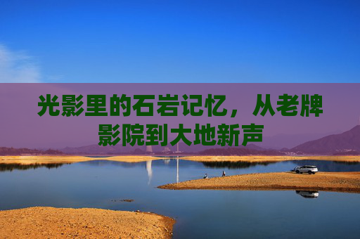 光影里的石岩记忆,从老牌影院到大地新声 光影里的石岩记忆,从老牌影院到大地新声