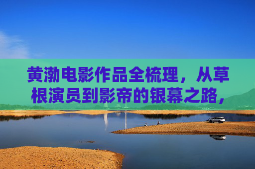 黄渤电影作品全梳理，从草根演员到影帝的银幕之路，黄渤电影作品全梳理，从草根到影帝的银幕之路