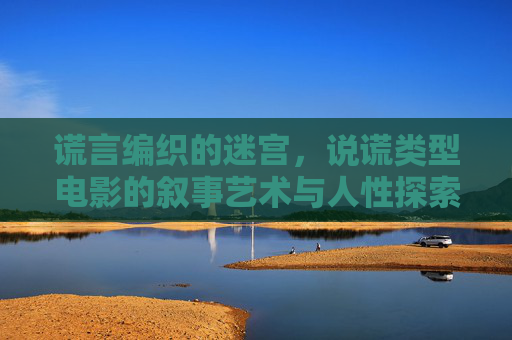 谎言编织的迷宫，说谎类型电影的叙事艺术与人性探索，谎言编织的迷宫，说谎类型电影的叙事艺术与人性探索
