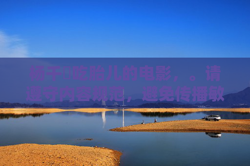 杨千嬅吃胎儿的电影,。请遵守内容规范,避免传播敏感或违法信息。 杨千嬅吃胎儿的电影,。请遵守内容规范,避免传播敏感或违法信息。