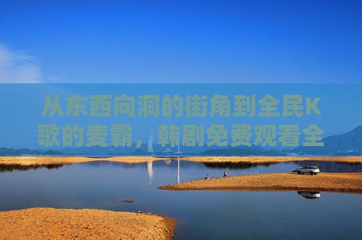 从东西向洞的街角到全民K歌的麦霸，韩剧免费观看全集在线，解锁追剧新姿势，韩剧免费看全集，解锁追剧新姿势