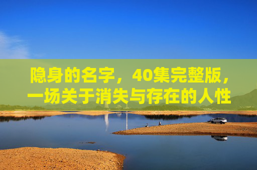 隐身的名字,40集完整版,一场关于消失与存在的人性迷局,隐身的名字,消失与存在的人性迷局 隐身的名字,40集完整版,一场关于消失与存在的人性迷局,隐身的名字,消失与存在的人性迷局