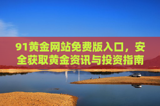 91黄金网站免费版入口,安全获取黄金资讯与投资指南的可靠通道,91黄金网站免费版入口,安全获取黄金资讯与投资指南的可靠通道 91黄金网站免费版入口,安全获取黄金资讯与投资指南的可靠通道,91黄金网站免费版入口,安全获取黄金资讯与投资指南的可靠通道