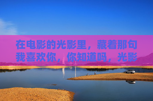 在电影的光影里，藏着那句我喜欢你，你知道吗，光影里的那句喜欢
